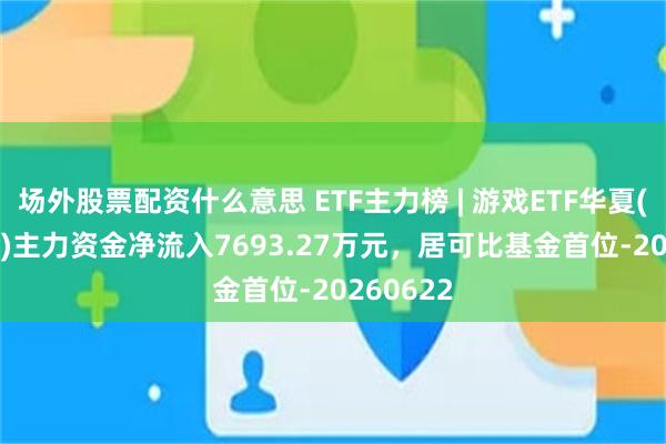 场外股票配资什么意思 ETF主力榜 | 游戏ETF华夏(159869)主力资金净流入7693.27万元,居可比基金首位-20260622