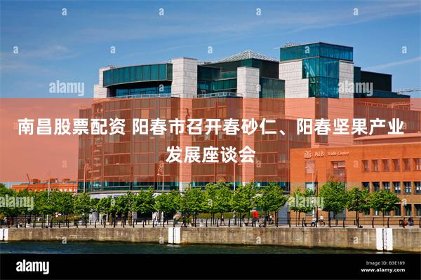 南昌股票配资 阳春市召开春砂仁、阳春坚果产业发展座谈会