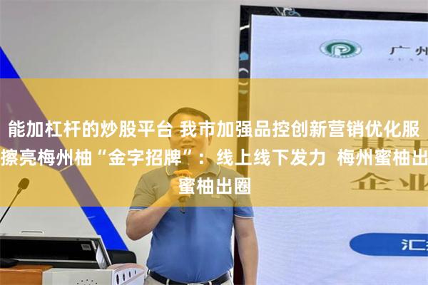 能加杠杆的炒股平台 我市加强品控创新营销优化服务擦亮梅州柚“金字招牌”：线上线下发力  梅州蜜柚出圈