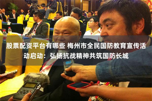 股票配资平台有哪些 梅州市全民国防教育宣传活动启动：弘扬抗战精神共筑国防长城