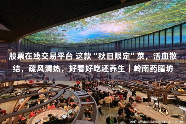 股票在线交易平台 这款“秋日限定”菜，活血散结，疏风清热，好看好吃还养生｜岭南药膳坊