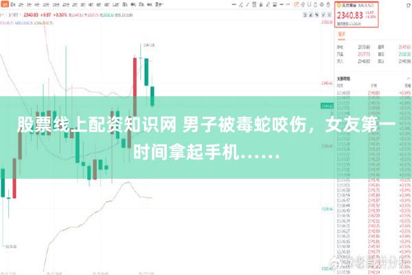 股票线上配资知识网 男子被毒蛇咬伤，女友第一时间拿起手机……