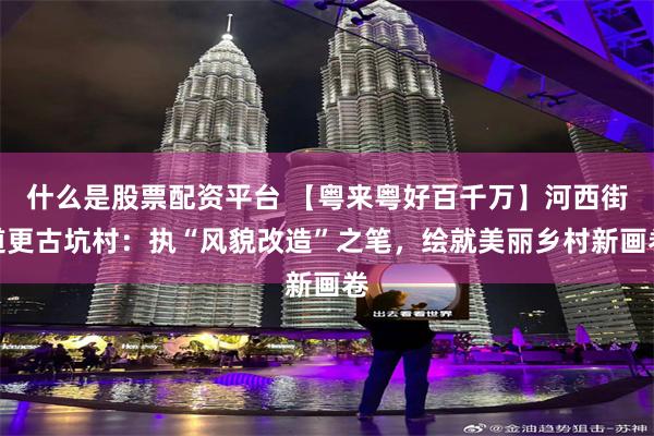 什么是股票配资平台 【粤来粤好百千万】河西街道更古坑村：执“风貌改造”之笔，绘就美丽乡村新画卷