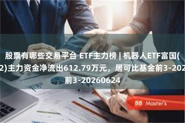股票有哪些交易平台 ETF主力榜 | 机器人ETF富国(159272)主力资金净流出612.79万元，居可比基金前3-20260624