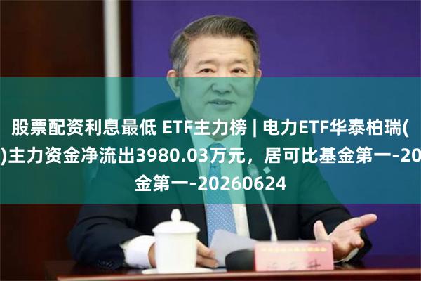 股票配资利息最低 ETF主力榜 | 电力ETF华泰柏瑞(561560)主力资金净流出3980.03万元，居可比基金第一-20260624