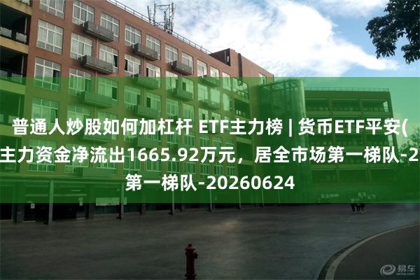 普通人炒股如何加杠杆 ETF主力榜 | 货币ETF平安(511700)主力资金净流出1665.92万元，居全市场第一梯队-20260624