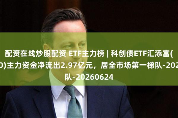 配资在线炒股配资 ETF主力榜 | 科创债ETF汇添富(551520)主力资金净流出2.97亿元，居全市场第一梯队-20260624