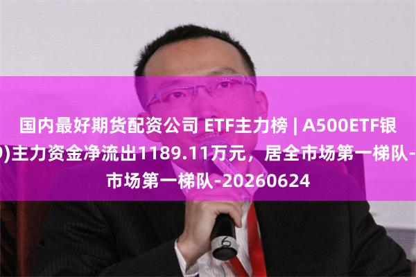 国内最好期货配资公司 ETF主力榜 | A500ETF银华(159339)主力资金净流出1189.11万元，居全市场第一梯队-20260624