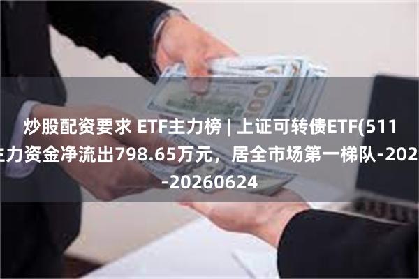炒股配资要求 ETF主力榜 | 上证可转债ETF(511180)主力资金净流出798.65万元，居全市场第一梯队-20260624