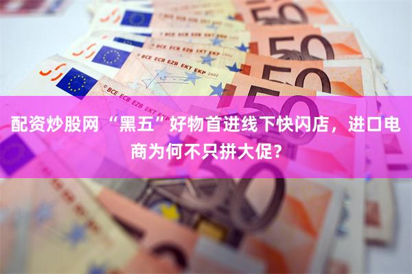 配资炒股网 “黑五”好物首进线下快闪店，进口电商为何不只拼大促？