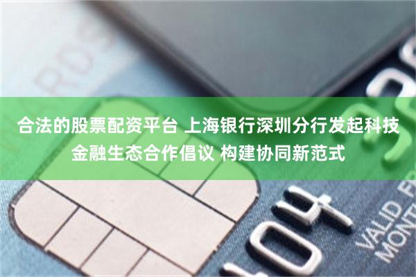 合法的股票配资平台 上海银行深圳分行发起科技金融生态合作倡议 构建协同新范式