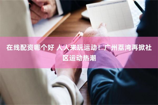 在线配资哪个好 人人来玩运动！广州荔湾再掀社区运动热潮