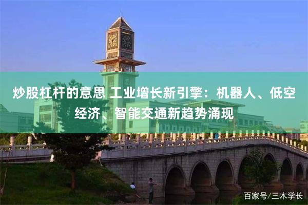 炒股杠杆的意思 工业增长新引擎：机器人、低空经济、智能交通新趋势涌现