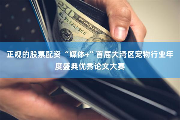 正规的股票配资 “媒体+”首届大湾区宠物行业年度盛典优秀论文大赛