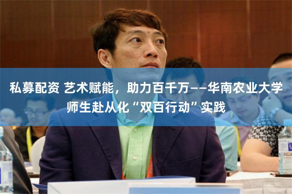 私募配资 艺术赋能，助力百千万——华南农业大学师生赴从化“双百行动”实践