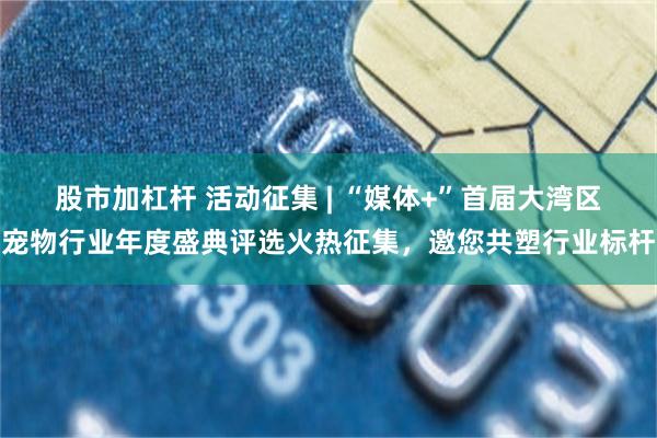 股市加杠杆 活动征集 | “媒体+”首届大湾区宠物行业年度盛典评选火热征集，邀您共塑行业标杆