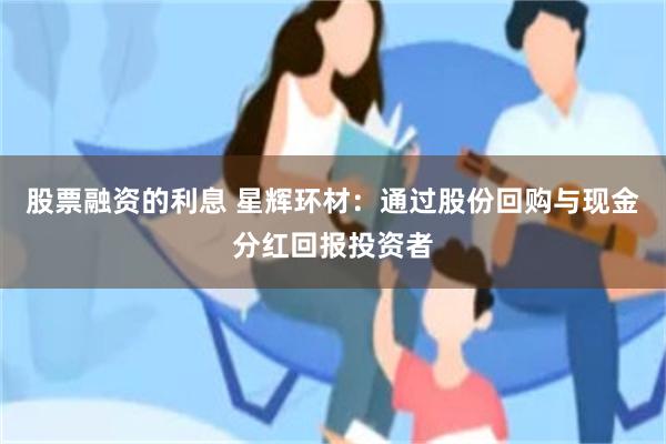 股票融资的利息 星辉环材：通过股份回购与现金分红回报投资者