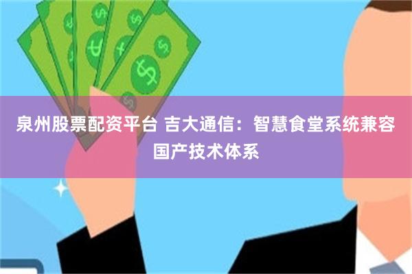 泉州股票配资平台 吉大通信：智慧食堂系统兼容国产技术体系