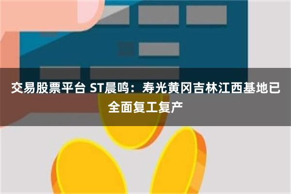 交易股票平台 ST晨鸣：寿光黄冈吉林江西基地已全面复工复产