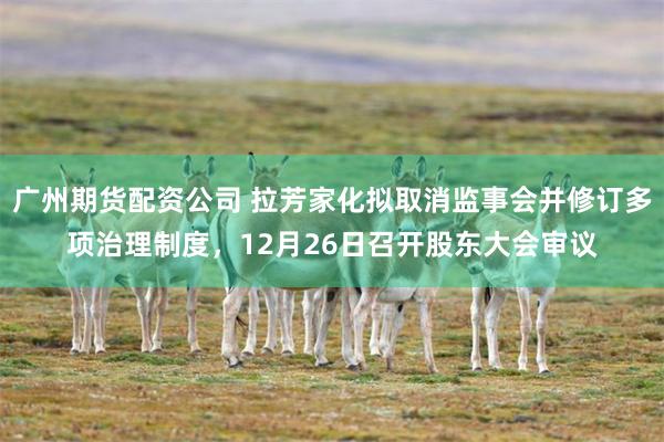 广州期货配资公司 拉芳家化拟取消监事会并修订多项治理制度，12月26日召开股东大会审议