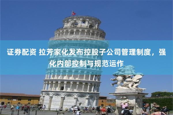 证劵配资 拉芳家化发布控股子公司管理制度，强化内部控制与规范运作