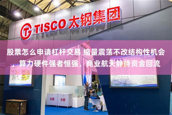 股票怎么申请杠杆交易 缩量震荡不改结构性机会，算力硬件强者恒强，商业航天静待资金回流