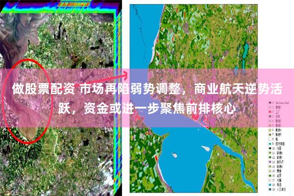 做股票配资 市场再陷弱势调整，商业航天逆势活跃，资金或进一步聚焦前排核心