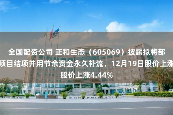 全国配资公司 正和生态（605069）披露拟将部分募投项目结项并用节余资金永久补流，12月19日股价上涨4.44%