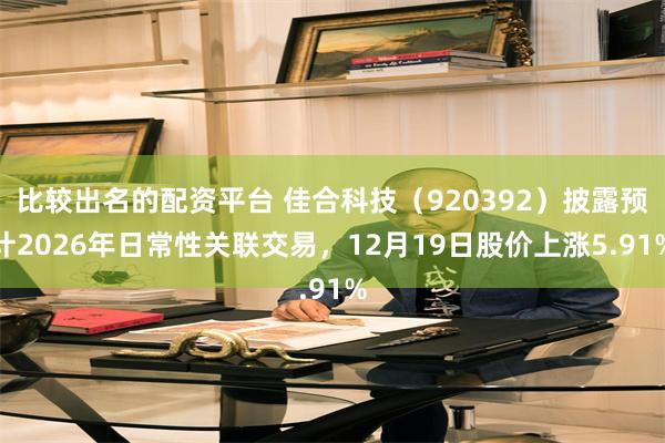 比较出名的配资平台 佳合科技（920392）披露预计2026年日常性关联交易，12月19日股价上涨5.91%