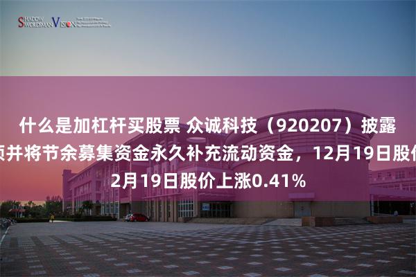 什么是加杠杆买股票 众诚科技（920207）披露募投项目结项并将节余募集资金永久补充流动资金，12月19日股价上涨0.41%
