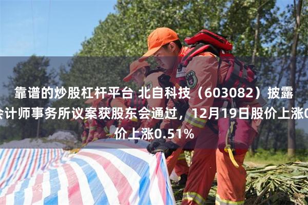 靠谱的炒股杠杆平台 北自科技（603082）披露续聘会计师事务所议案获股东会通过，12月19日股价上涨0.51%