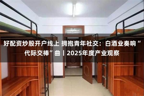好配资炒股开户线上 拥抱青年社交：白酒业奏响“代际交棒”曲丨2025年度产业观察