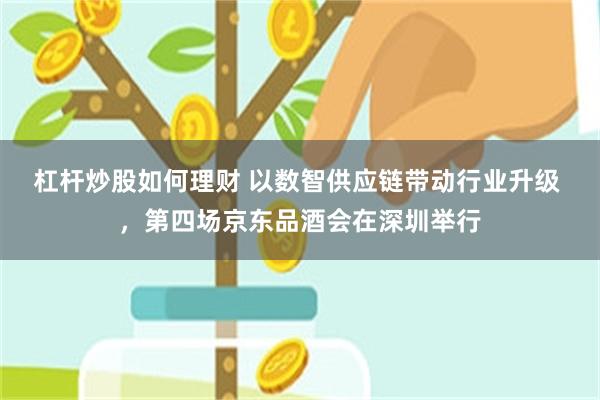 杠杆炒股如何理财 以数智供应链带动行业升级 ,第四场京东品酒会在深圳举行