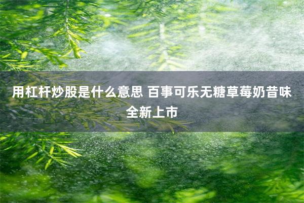 用杠杆炒股是什么意思 百事可乐无糖草莓奶昔味全新上市
