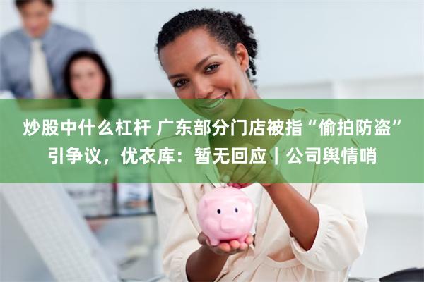 炒股中什么杠杆 广东部分门店被指“偷拍防盗”引争议，优衣库：暂无回应｜公司舆情哨
