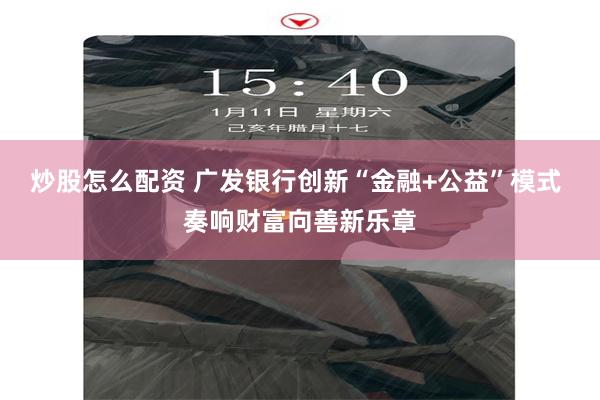炒股怎么配资 广发银行创新“金融+公益”模式 奏响财富向善新乐章