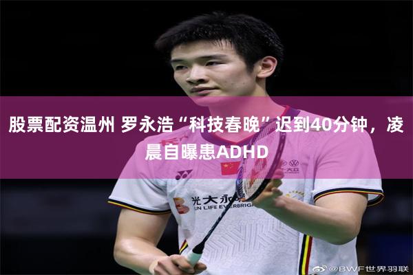股票配资温州 罗永浩“科技春晚”迟到40分钟，凌晨自曝患ADHD