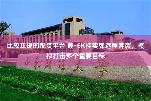 比较正规的配资平台 轰-6K挂实弹远程奔袭，模拟打击多个重要目标