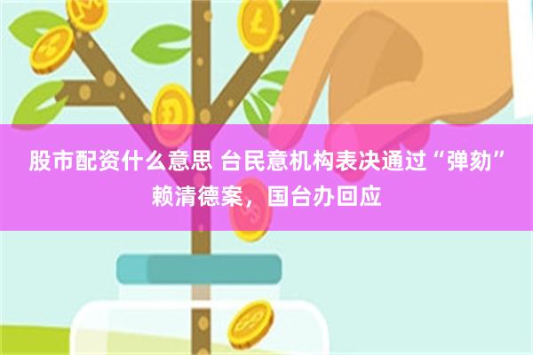 股市配资什么意思 台民意机构表决通过“弹劾”赖清德案,国台办回应