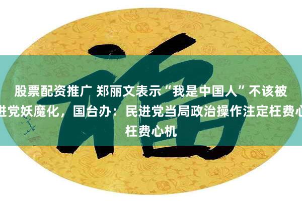 股票配资推广 郑丽文表示“我是中国人”不该被民进党妖魔化，国台办：民进党当局政治操作注定枉费心机
