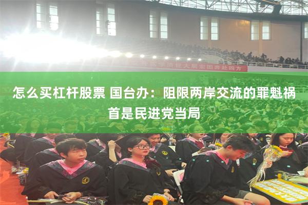 怎么买杠杆股票 国台办：阻限两岸交流的罪魁祸首是民进党当局