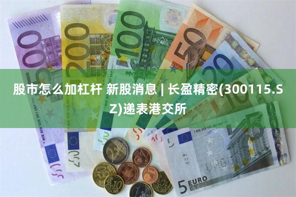 股市怎么加杠杆 新股消息 | 长盈精密(300115.SZ)递表港交所