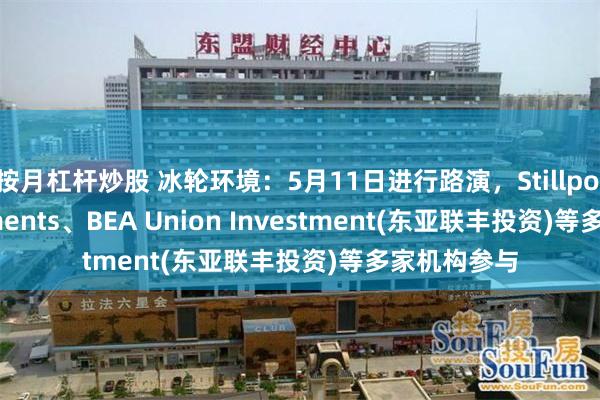 按月杠杆炒股 冰轮环境：5月11日进行路演，Stillpoint Investments、BEA Union Investment(东亚联丰投资)等多家机构参与