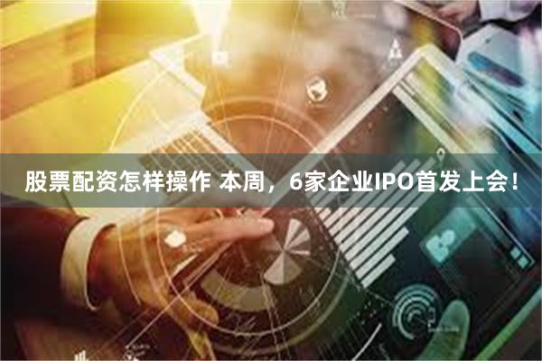 股票配资怎样操作 本周，6家企业IPO首发上会！