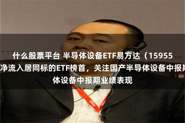 什么股票平台 半导体设备ETF易方达（159558）近三月净流入居同标的ETF榜首，关注国产半导体设备中报期业绩表现