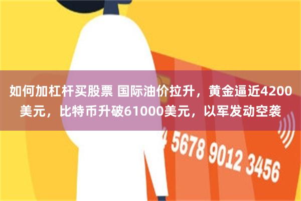 如何加杠杆买股票 国际油价拉升，黄金逼近4200美元，比特币升破61000美元，以军发动空袭