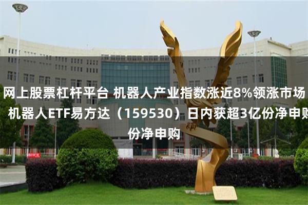 网上股票杠杆平台 机器人产业指数涨近8%领涨市场，机器人ETF易方达（159530）日内获超3亿份净申购
