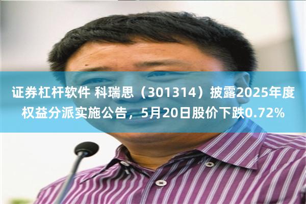 证券杠杆软件 科瑞思（301314）披露2025年度权益分派实施公告，5月20日股价下跌0.72%