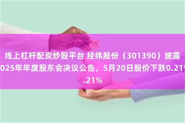 线上杠杆配资炒股平台 经纬股份（301390）披露2025年年度股东会决议公告，5月20日股价下跌0.21%