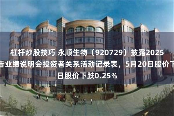 杠杆炒股技巧 永顺生物（920729）披露2025年年度报告业绩说明会投资者关系活动记录表，5月20日股价下跌0.25%